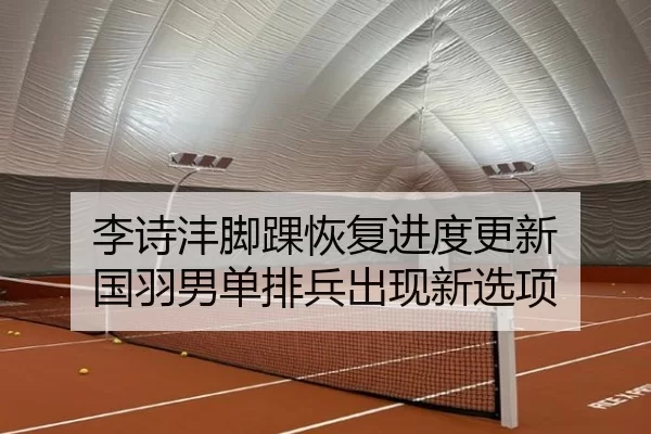 李诗沣脚踝恢复进度更新 国羽男单排兵出现新选项