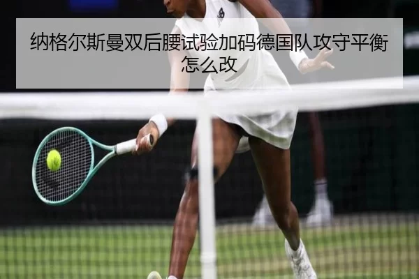 纳格尔斯曼双后腰试验加码德国队攻守平衡怎么改