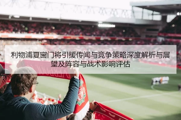 利物浦夏窗门将引援传闻与竞争策略深度解析与展望及阵容与战术影响评估