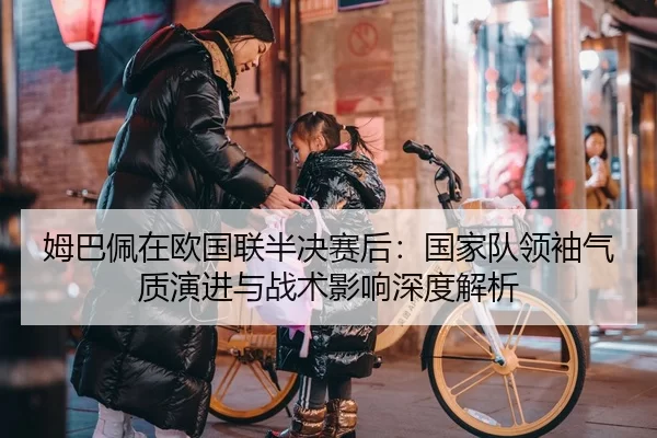 姆巴佩在欧国联半决赛后：国家队领袖气质演进与战术影响深度解析