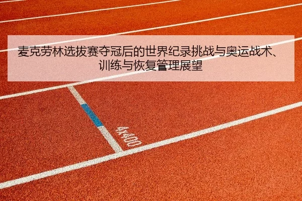 麦克劳林选拔赛夺冠后的世界纪录挑战与奥运战术、训练与恢复管理展望
