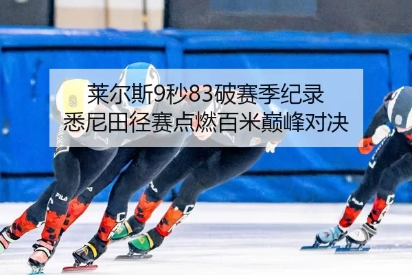 莱尔斯9秒83破赛季纪录 悉尼田径赛点燃百米巅峰对决