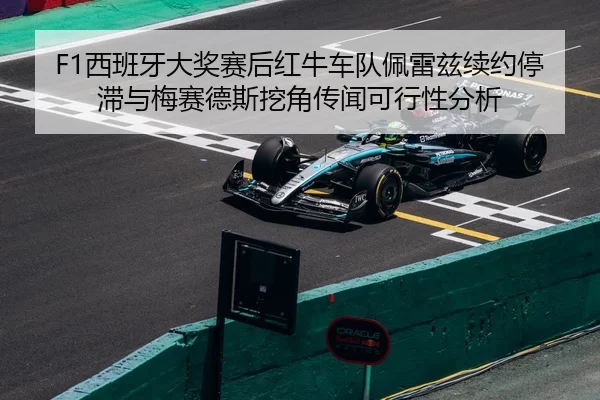 F1西班牙大奖赛后红牛车队佩雷兹续约停滞与梅赛德斯挖角传闻可行性分析