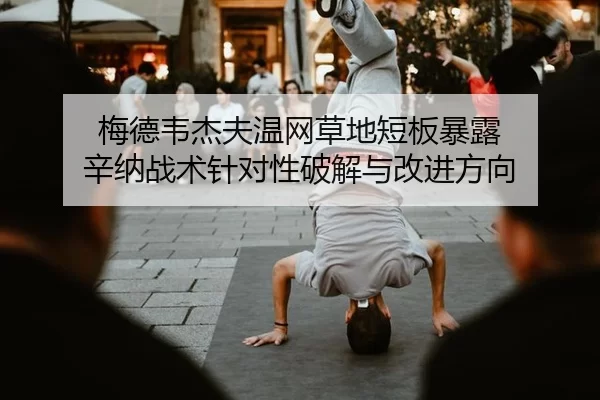 梅德韦杰夫温网草地短板暴露 辛纳战术针对性破解与改进方向