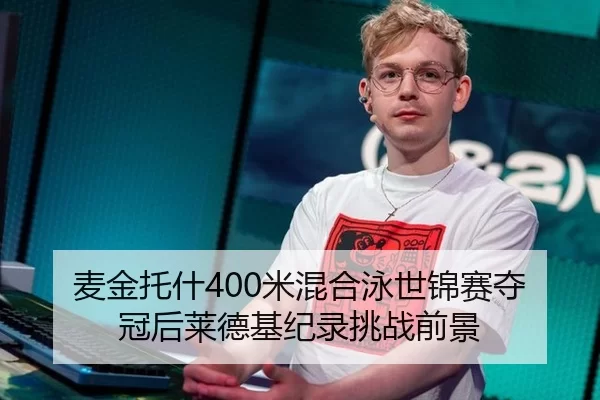 麦金托什400米混合泳世锦赛夺冠后莱德基纪录挑战前景