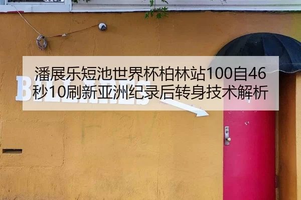 潘展乐短池世界杯柏林站100自46秒10刷新亚洲纪录后转身技术解析